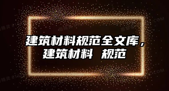 建筑材料规范全文库，建筑材料 规范