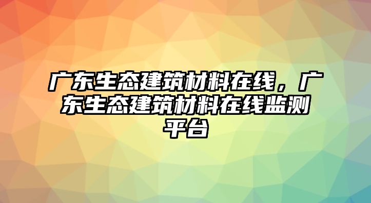广东生态建筑材料在线，广东生态建筑材料在线监测平台