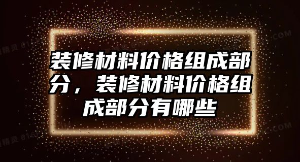 装修材料价格组成部分，装修材料价格组成部分有哪些