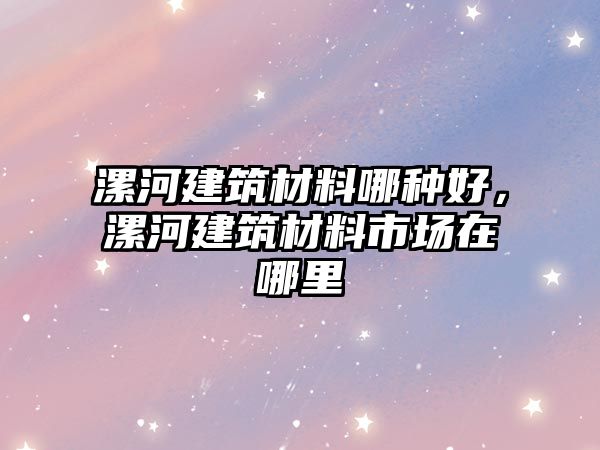 漯河建筑材料哪种好，漯河建筑材料市场在哪里