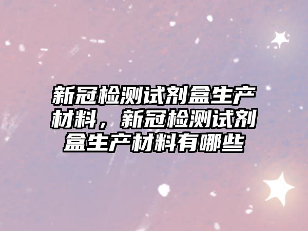 新冠检测试剂盒生产材料，新冠检测试剂盒生产材料有哪些