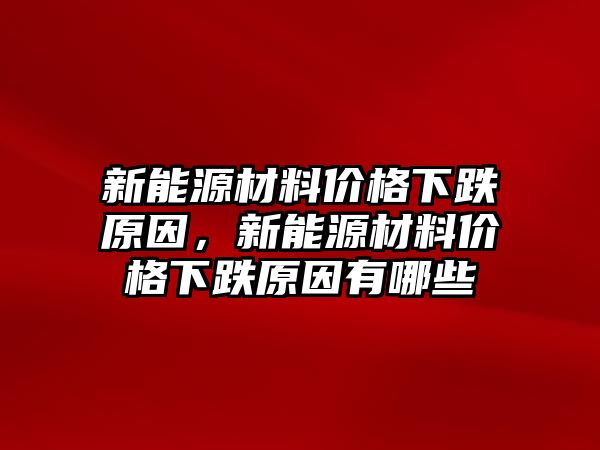 新能源材料价格下跌原因，新能源材料价格下跌原因有哪些