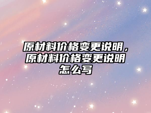 原材料价格变更说明，原材料价格变更说明怎么写
