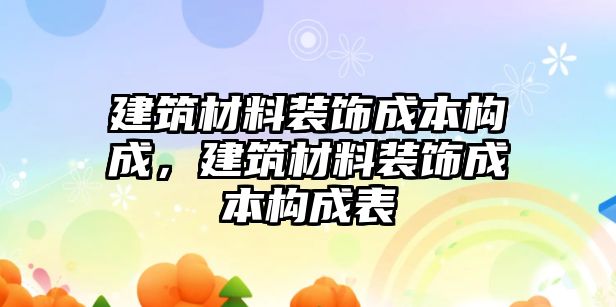 建筑材料装饰成本构成，建筑材料装饰成本构成表