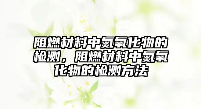 阻燃材料中氮氧化物的检测，阻燃材料中氮氧化物的检测方法