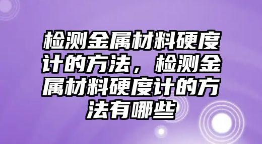 检测金属材料硬度计的方法，检测金属材料硬度计的方法有哪些