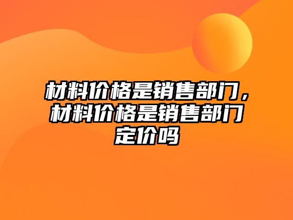 材料价格是销售部门，材料价格是销售部门定价吗