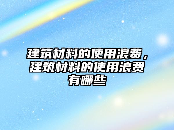 建筑材料的使用浪费，建筑材料的使用浪费有哪些