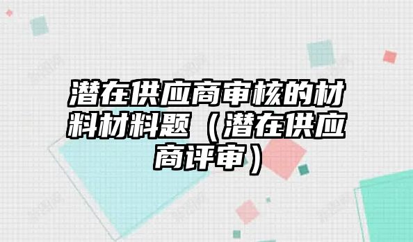 潜在供应商审核的材料材料题（潜在供应商评审）