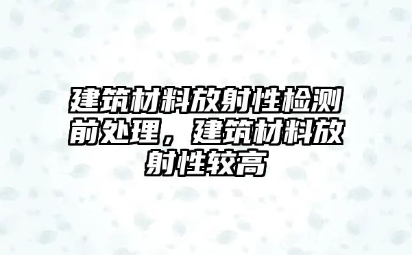 建筑材料放射性检测前处理，建筑材料放射性较高