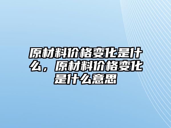 原材料价格变化是什么，原材料价格变化是什么意思