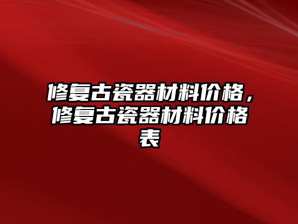 修复古瓷器材料价格，修复古瓷器材料价格表