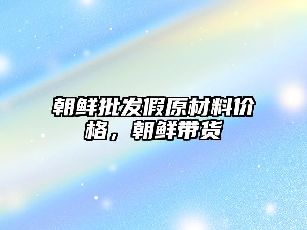 朝鲜批发假原材料价格，朝鲜带货