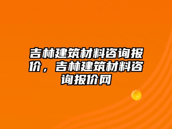 吉林建筑材料咨询报价，吉林建筑材料咨询报价网