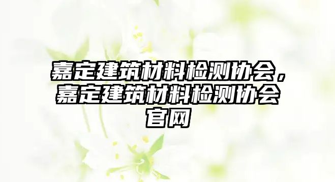 嘉定建筑材料检测协会，嘉定建筑材料检测协会官网