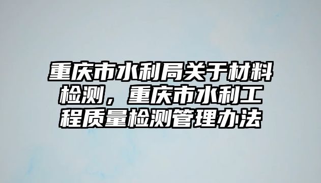 重庆市水利局关于材料检测，重庆市水利工程质量检测管理办法