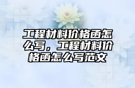 工程材料价格函怎么写，工程材料价格函怎么写范文