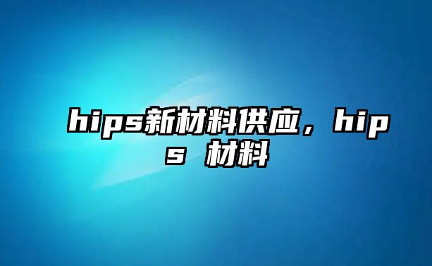 hips新材料供应，hips 材料