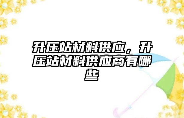 升压站材料供应，升压站材料供应商有哪些