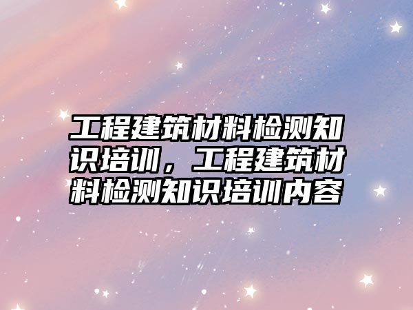 工程建筑材料检测知识培训，工程建筑材料检测知识培训内容