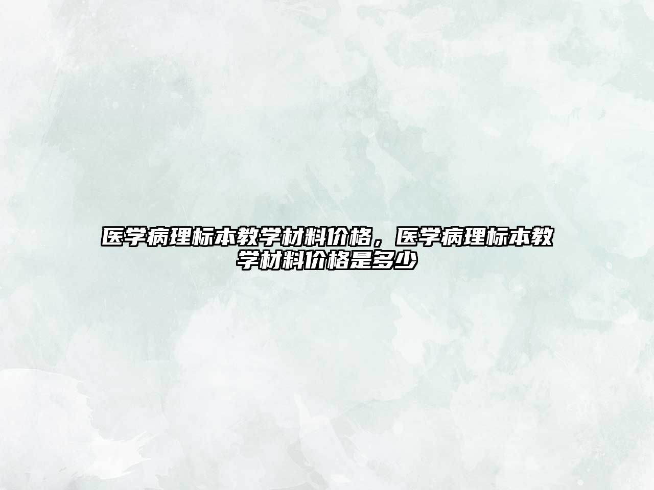 医学病理标本教学材料价格，医学病理标本教学材料价格是多少