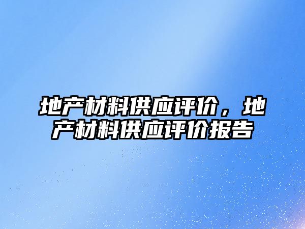 地产材料供应评价，地产材料供应评价报告
