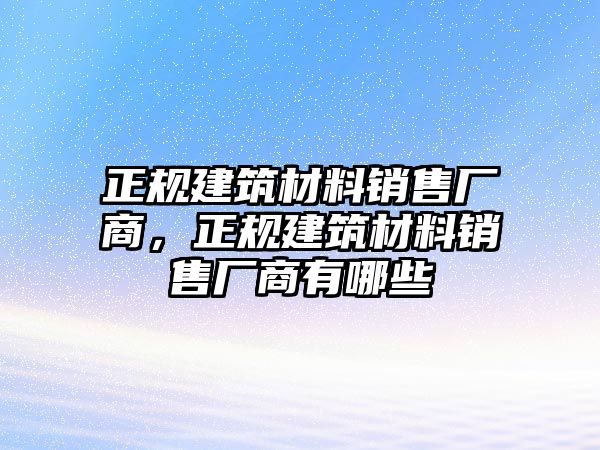 正规建筑材料销售厂商，正规建筑材料销售厂商有哪些