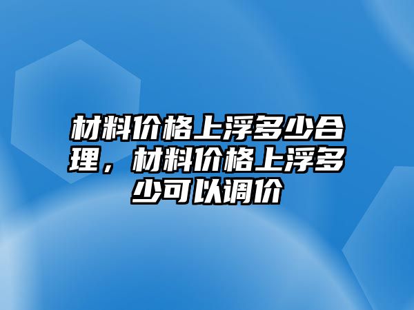 材料价格上浮多少合理，材料价格上浮多少可以调价