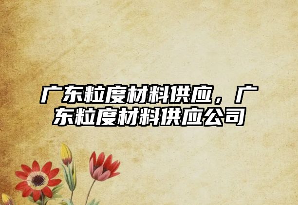 广东粒度材料供应，广东粒度材料供应公司